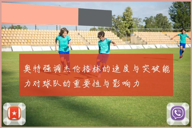 奥特强调杰伦格林的速度与突破能力对球队的重要性与影响力