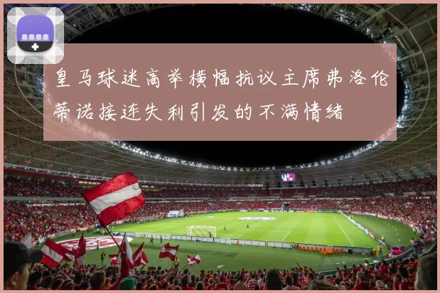 皇马球迷高举横幅抗议主席弗洛伦蒂诺接连失利引发的不满情绪