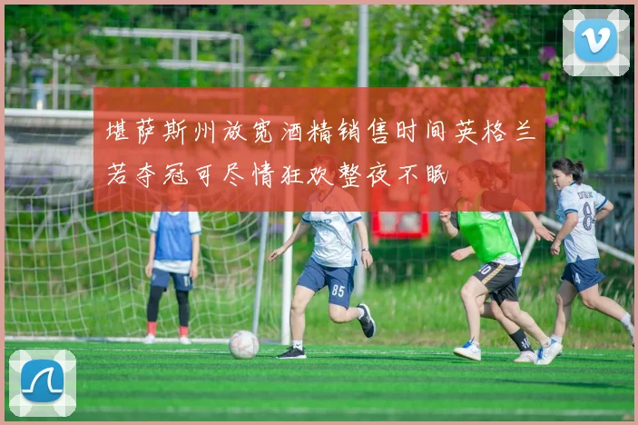 堪萨斯州放宽酒精销售时间英格兰若夺冠可尽情狂欢整夜不眠
