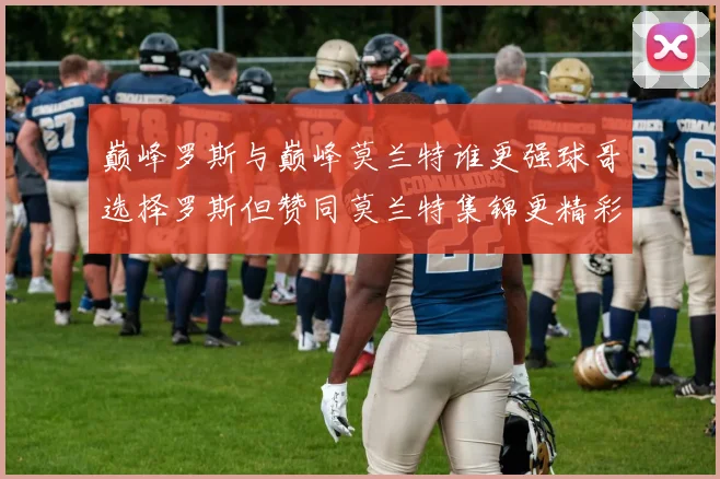 巅峰罗斯与巅峰莫兰特谁更强球哥选择罗斯但赞同莫兰特集锦更精彩