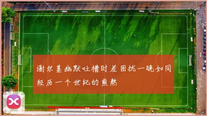 谢尔基幽默吐槽时差困扰一晚如同经历一个世纪的煎熬