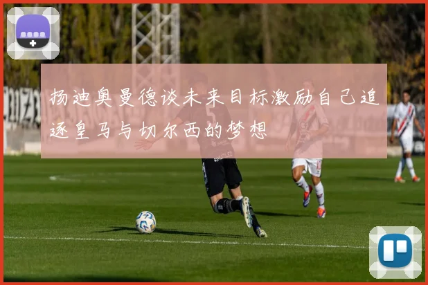 扬迪奥曼德谈未来目标激励自己追逐皇马与切尔西的梦想