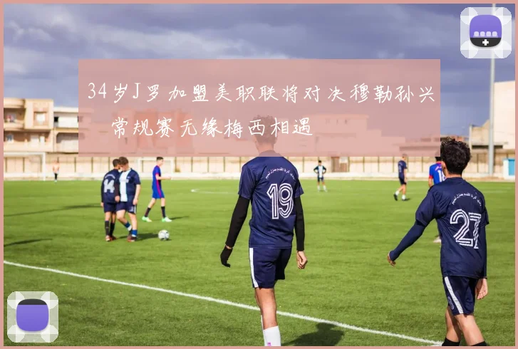 34岁J罗加盟美职联将对决穆勒孙兴慜常规赛无缘梅西相遇