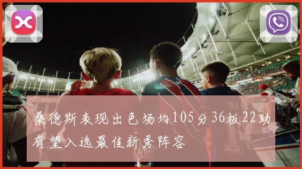 桑德斯表现出色场均105分36板22助有望入选最佳新秀阵容