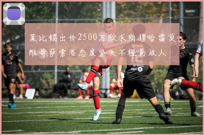 莱比锡出价2500万欧求购穆哈雷莫维奇萨索洛态度坚决不轻易放人