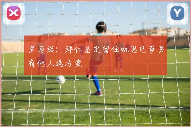 罗马诺：拜仁坚定留住凯恩巴萨另有他人选方案