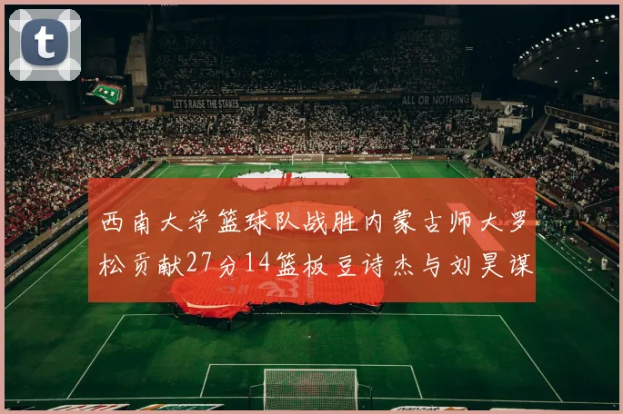 西南大学篮球队战胜内蒙古师大罗松贡献27分14篮板豆诗杰与刘昊谋表现出色