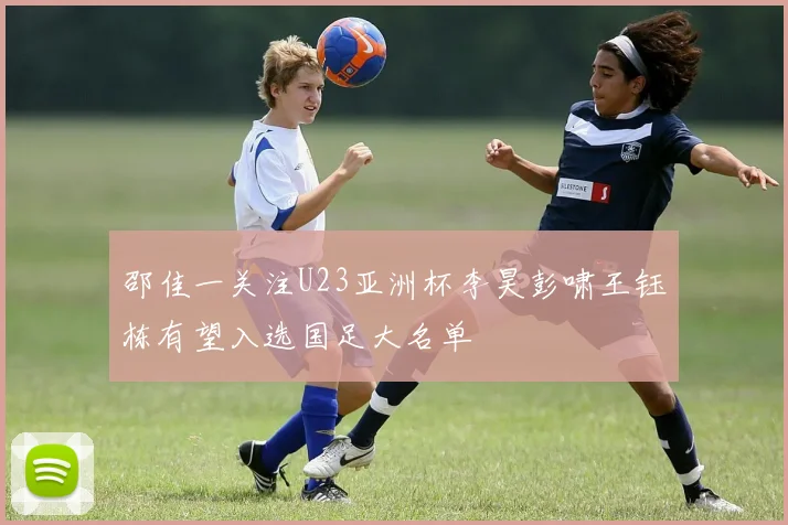 邵佳一关注U23亚洲杯李昊彭啸王钰栋有望入选国足大名单