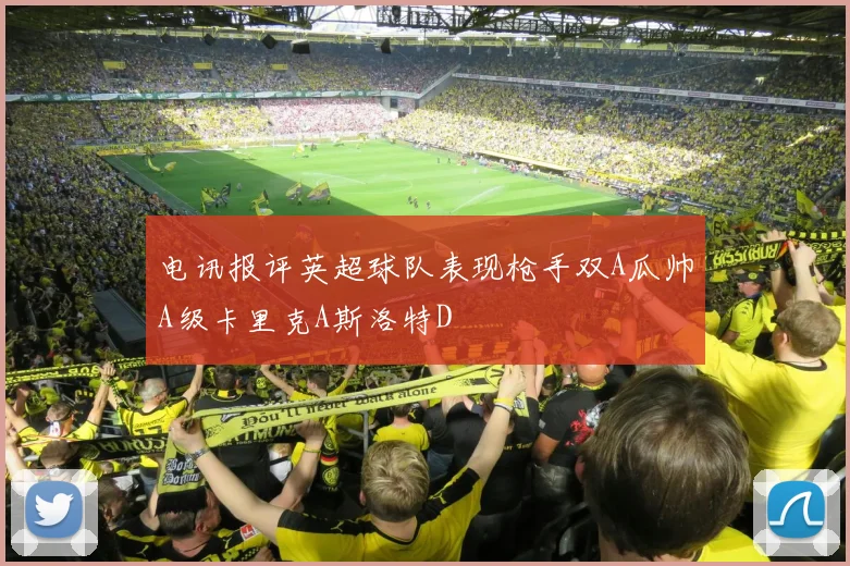 电讯报评英超球队表现枪手双A瓜帅A级卡里克A斯洛特D