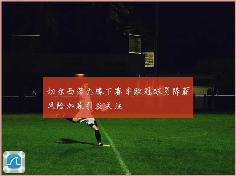 切尔西若无缘下赛季欧冠球员降薪风险加剧引发关注