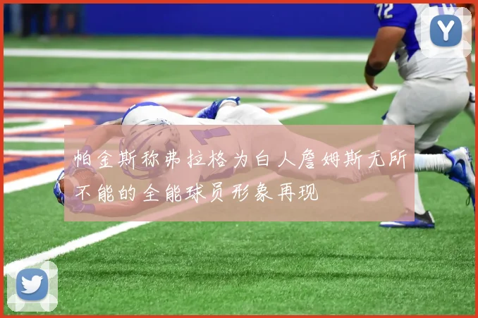 帕金斯称弗拉格为白人詹姆斯无所不能的全能球员形象再现