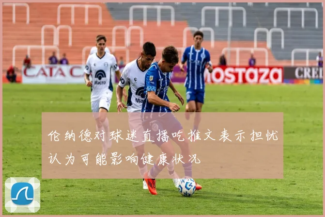 伦纳德对球迷直播吃推文表示担忧认为可能影响健康状况