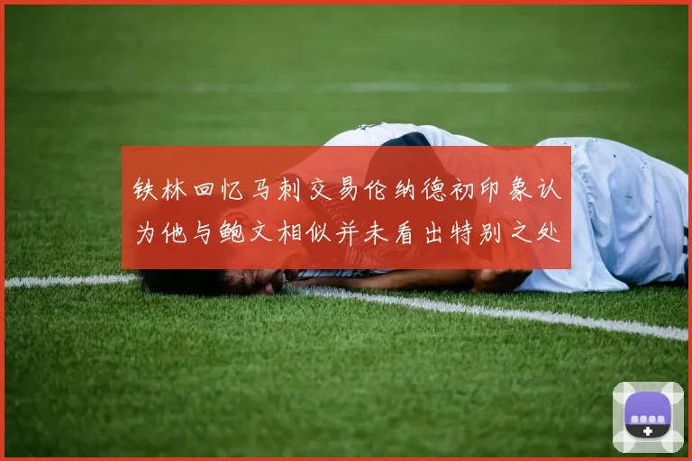 铁林回忆马刺交易伦纳德初印象认为他与鲍文相似并未看出特别之处