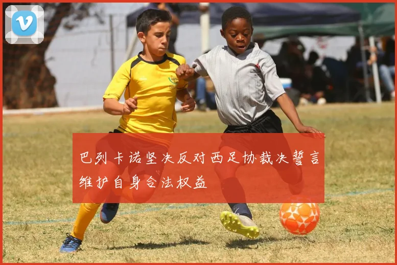 巴列卡诺坚决反对西足协裁决誓言维护自身合法权益