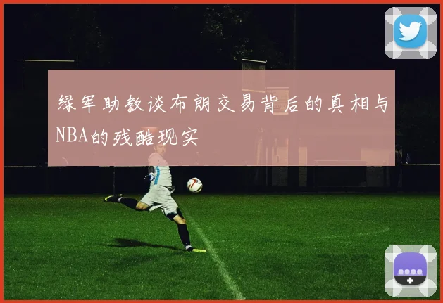 绿军助教谈布朗交易背后的真相与NBA的残酷现实
