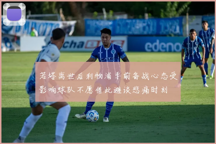若塔离世后利物浦季前备战心态受影响球队不愿借此避谈悲痛时刻