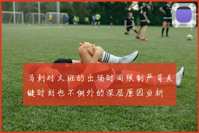 马刺对文班的出场时间限制严苛关键时刻也不例外的深层原因分析