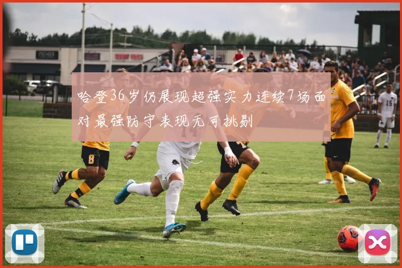 哈登36岁仍展现超强实力连续7场面对最强防守表现无可挑剔