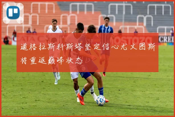 道格拉斯科斯塔坚定信心尤文图斯将重返巅峰状态