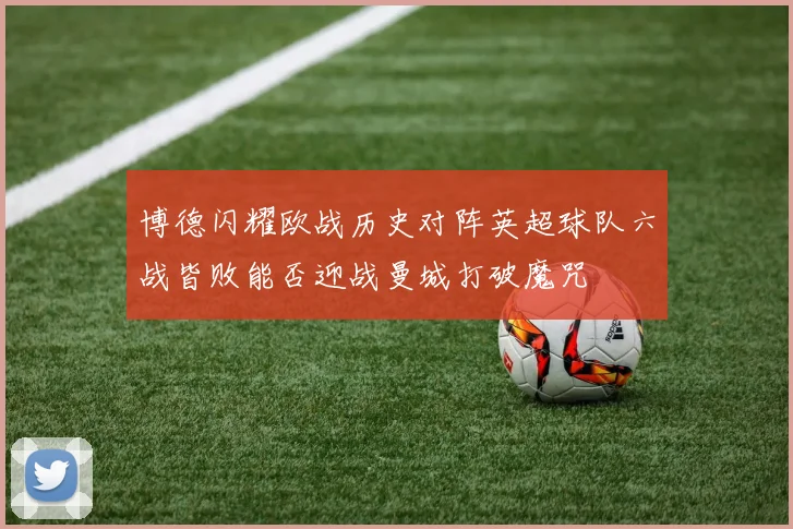 博德闪耀欧战历史对阵英超球队六战皆败能否迎战曼城打破魔咒
