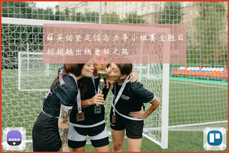 薛英佑坚定信念力争小组赛全胜目标超越出线晋级之路