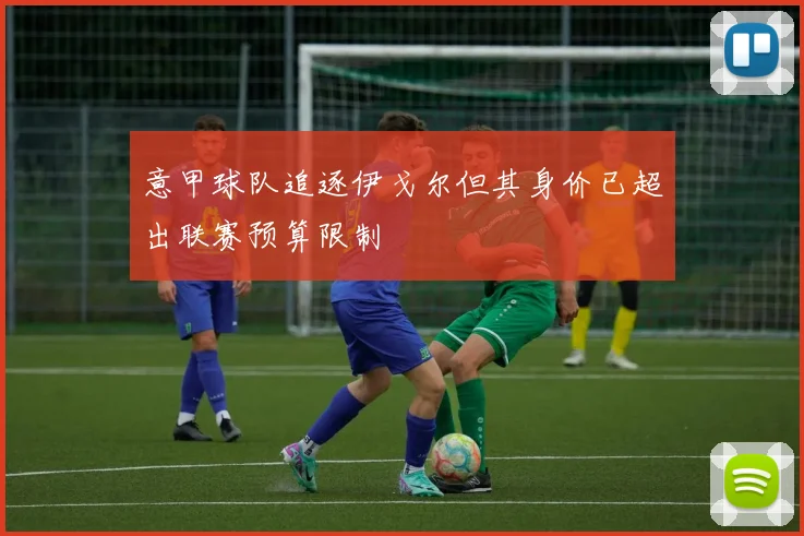 意甲球队追逐伊戈尔但其身价已超出联赛预算限制