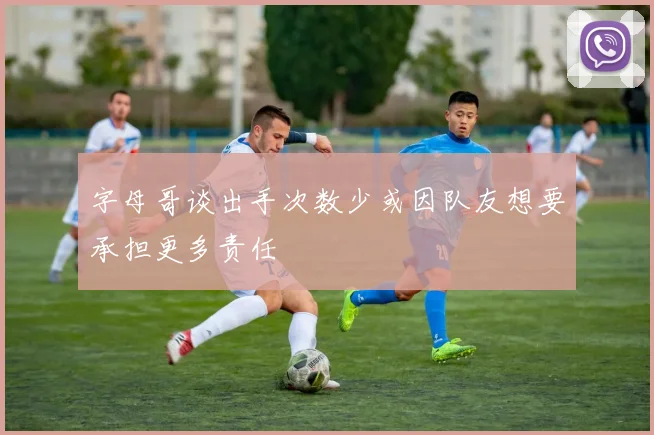 字母哥谈出手次数少或因队友想要承担更多责任