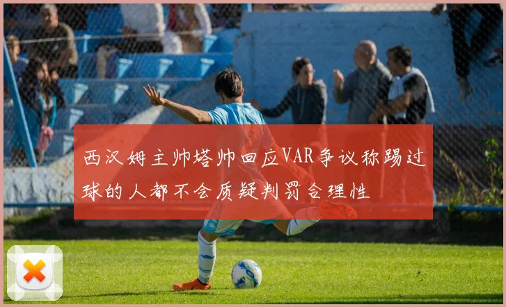 西汉姆主帅塔帅回应VAR争议称踢过球的人都不会质疑判罚合理性
