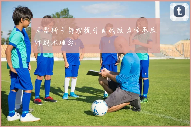 马雷斯卡持续提升自我致力传承瓜帅战术理念