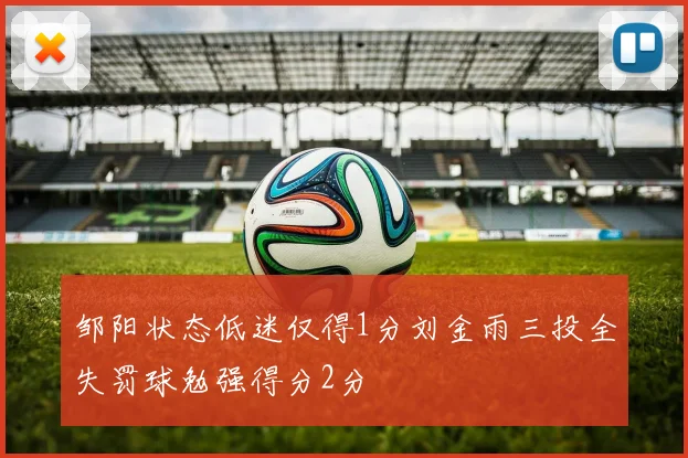 邹阳状态低迷仅得1分刘金雨三投全失罚球勉强得分2分