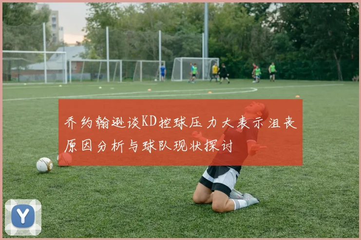 乔约翰逊谈KD控球压力大表示沮丧原因分析与球队现状探讨