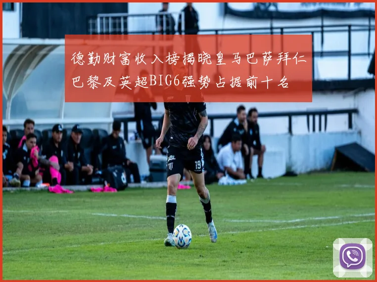 德勤财富收入榜揭晓皇马巴萨拜仁巴黎及英超BIG6强势占据前十名