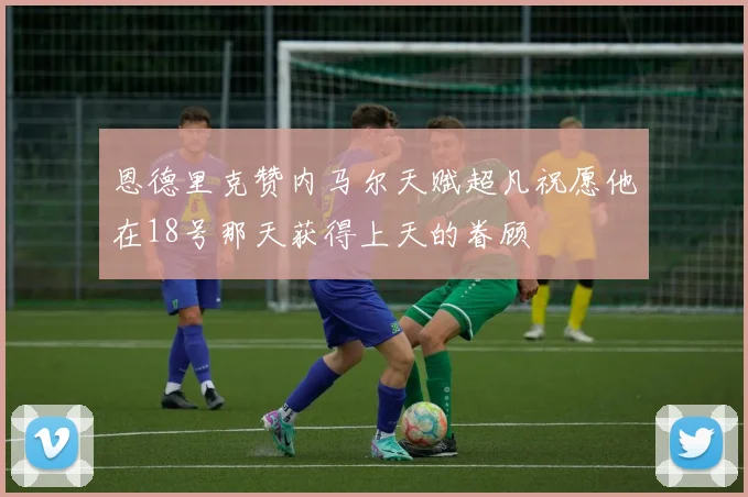 恩德里克赞内马尔天赋超凡祝愿他在18号那天获得上天的眷顾