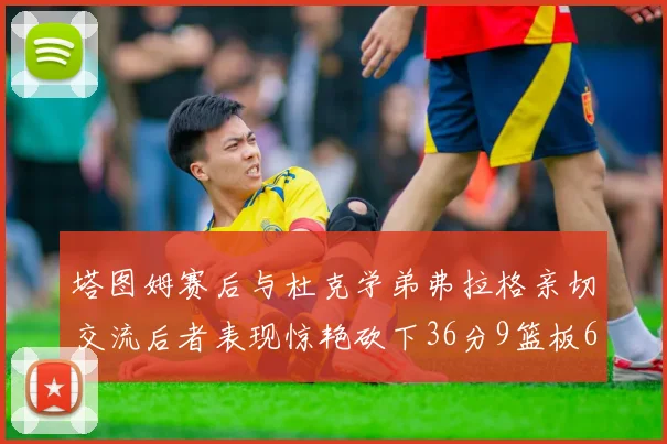 塔图姆赛后与杜克学弟弗拉格亲切交流后者表现惊艳砍下36分9篮板6助攻