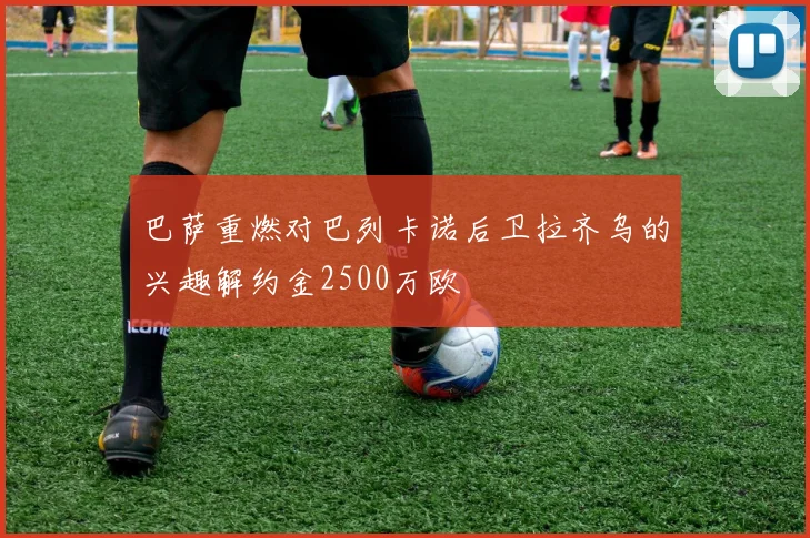 巴萨重燃对巴列卡诺后卫拉齐乌的兴趣解约金2500万欧